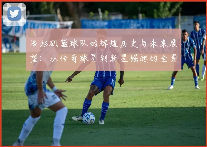 洛杉矶篮球队的辉煌历史与未来展望：从传奇球员到新星崛起的全景解析