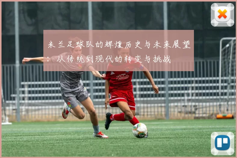 米兰足球队的辉煌历史与未来展望：从传统到现代的转变与挑战