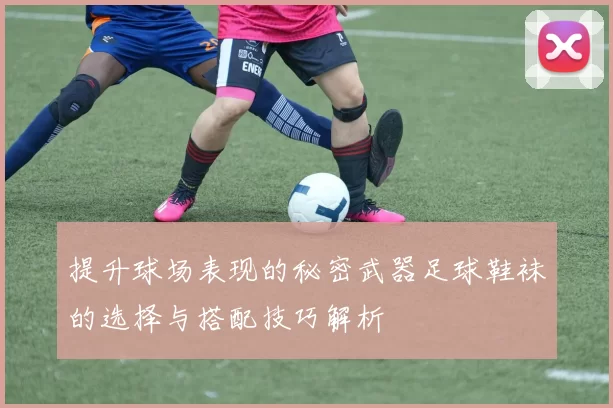 提升球场表现的秘密武器足球鞋袜的选择与搭配技巧解析