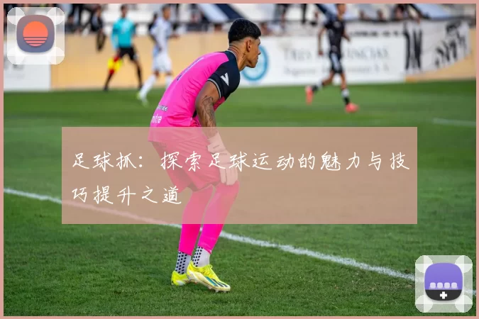 足球抓：探索足球运动的魅力与技巧提升之道
