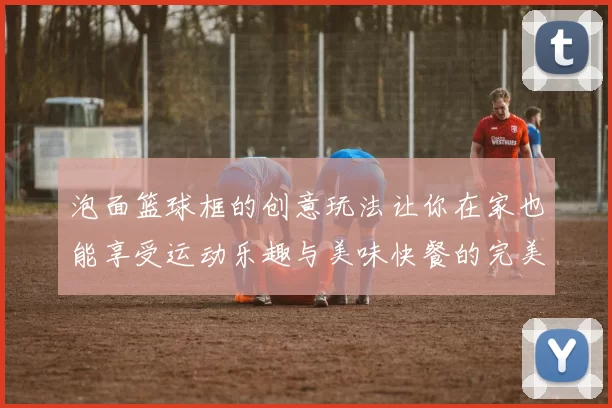 泡面篮球框的创意玩法让你在家也能享受运动乐趣与美味快餐的完美结合