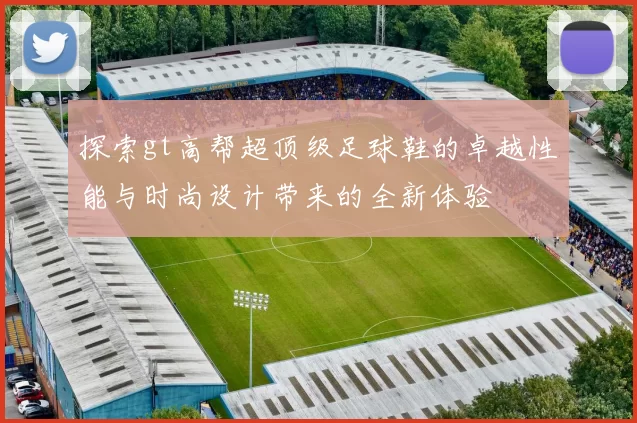 探索gt高帮超顶级足球鞋的卓越性能与时尚设计带来的全新体验