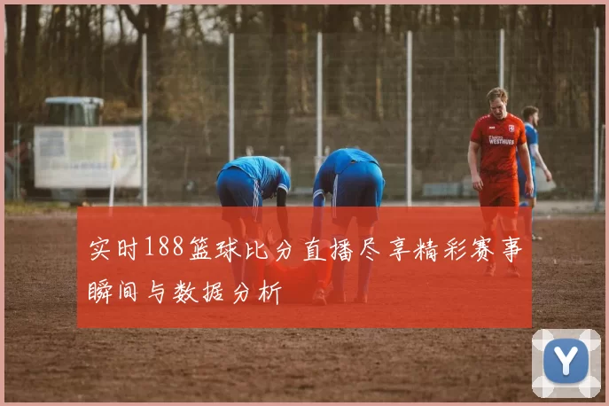 实时188篮球比分直播尽享精彩赛事瞬间与数据分析