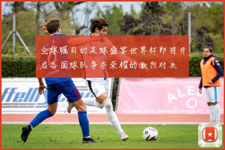 全球瞩目的足球盛宴世界杯即将开启各国球队争夺荣耀的激烈对决