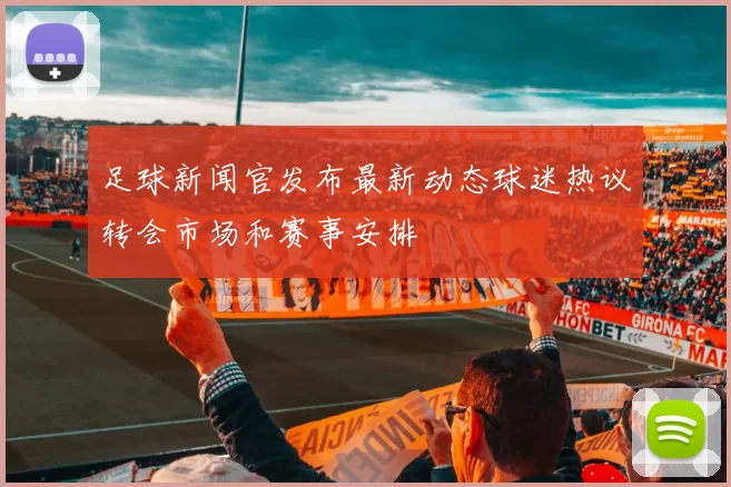 足球新闻官发布最新动态球迷热议转会市场和赛事安排