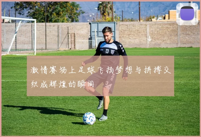 激情赛场上足球飞扬梦想与拼搏交织成辉煌的瞬间