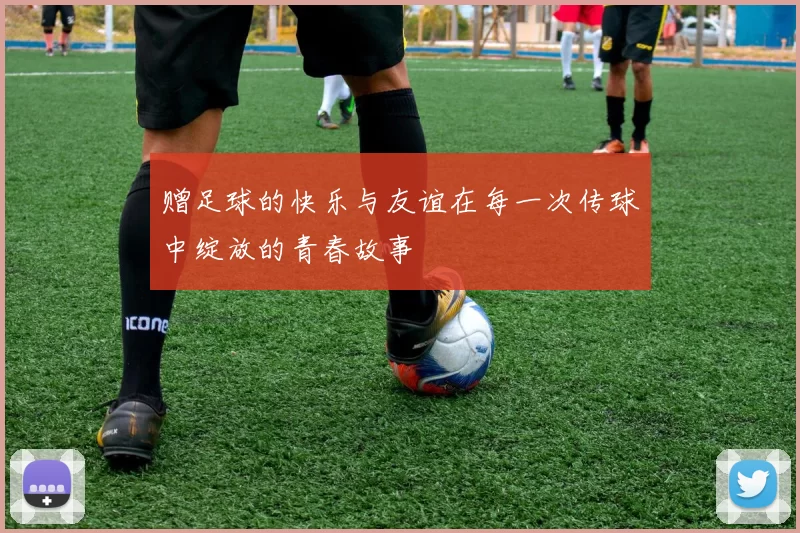 赠足球的快乐与友谊在每一次传球中绽放的青春故事