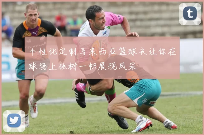 个性化定制马来西亚篮球衣让你在球场上独树一帜展现风采